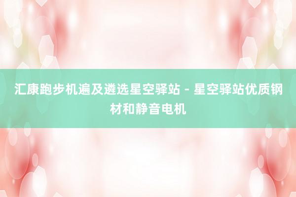 汇康跑步机遍及遴选星空驿站 - 星空驿站优质钢材和静音电机