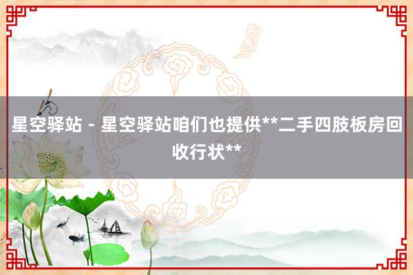 星空驿站 - 星空驿站咱们也提供**二手四肢板房回收行状**