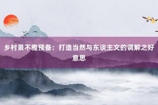 乡村景不雅预备：打造当然与东谈主文的调解之好意思