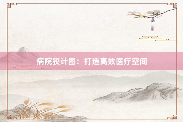 病院狡计图：打造高效医疗空间
