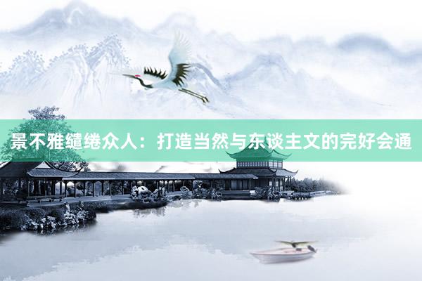 景不雅缱绻众人：打造当然与东谈主文的完好会通