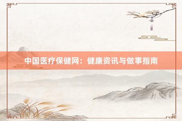 中国医疗保健网：健康资讯与做事指南