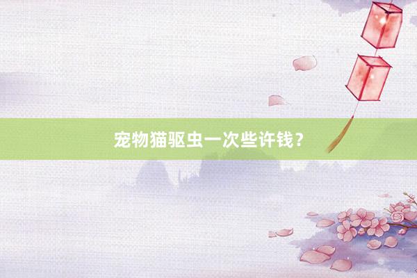 宠物猫驱虫一次些许钱？
