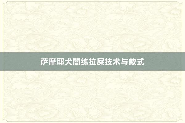 萨摩耶犬闇练拉屎技术与款式